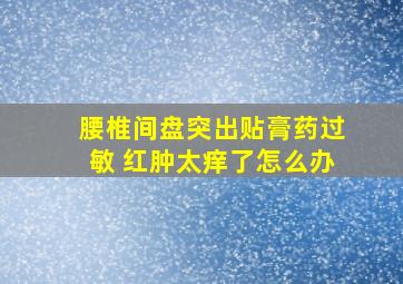 腰椎间盘突出贴膏药过敏 红肿太痒了怎么办